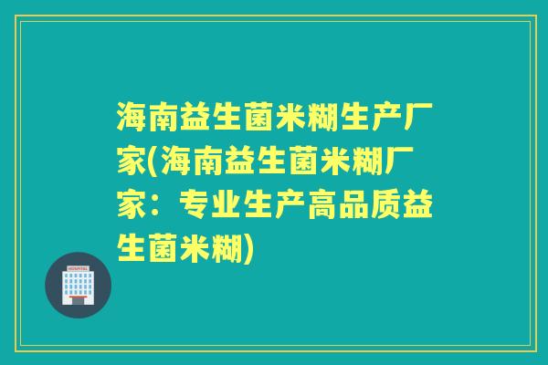 海南益生菌米糊生产厂家(海南益生菌米糊厂家:专业生产高品质益生菌米糊) 海南益生菌米糊生产厂家(海南益生菌米糊厂家:专业生产高品质益生菌米糊)