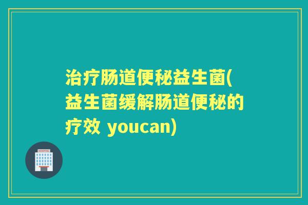 肠道益生菌(益生菌缓解肠道的疗效 youcan) 肠道益生菌(益生菌缓解肠道的疗效 youcan)