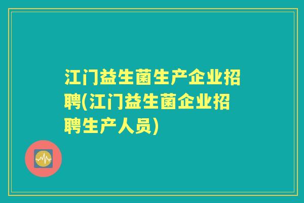 江门益生菌生产企业招聘(江门益生菌企业招聘生产人员) 江门益生菌生产企业招聘(江门益生菌企业招聘生产人员)