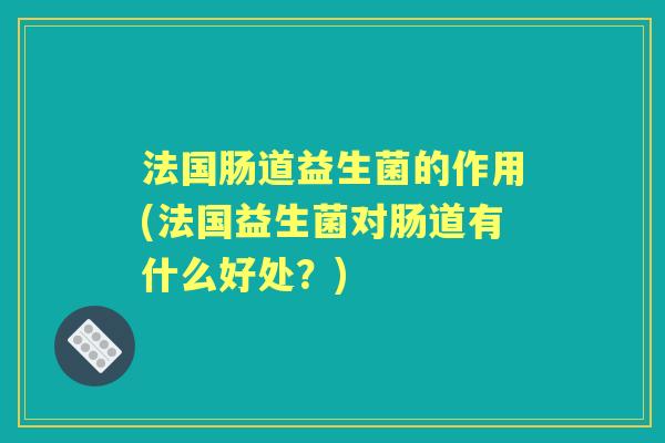 法国肠道益生菌的作用(法国益生菌对肠道有什么好处?) 法国肠道益生菌的作用(法国益生菌对肠道有什么好处?)