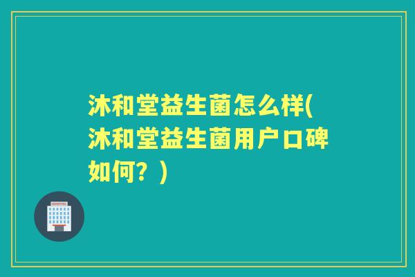 沐和堂益生菌怎么样(沐和堂益生菌用户口碑如何?) 沐和堂益生菌怎么样(沐和堂益生菌用户口碑如何?)