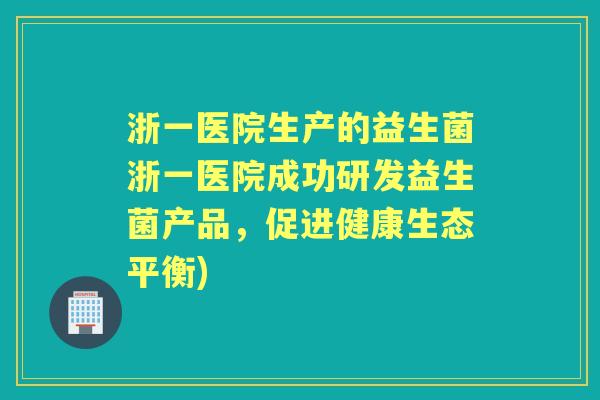 浙一医院生产的益生菌浙一医院成功研发益生菌产品,促进健康生态平衡) 浙一医院生产的益生菌浙一医院成功研发益生菌产品,促进健康生态平衡)