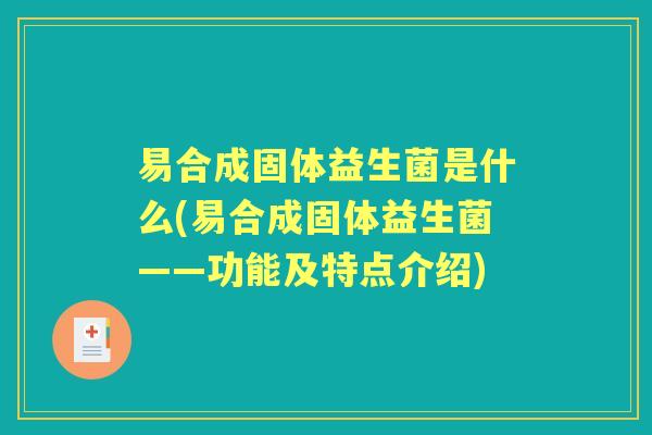 易合成固体益生菌是什么(易合成固体益生菌——功能及特点介绍)