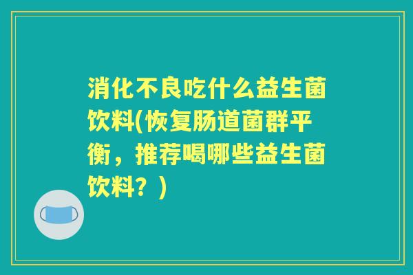 吃什么益生菌饮料(恢复肠道菌群平衡,推荐喝哪些益生菌饮料?) 吃什么益生菌饮料(恢复肠道菌群平衡,推荐喝哪些益生菌饮料?)