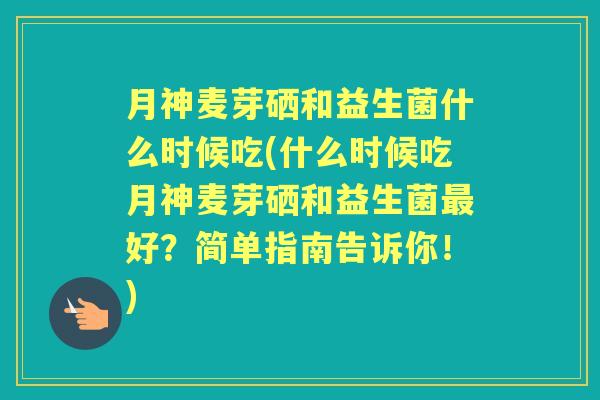 月神麦芽硒和益生菌什么时候吃(什么时候吃月神麦芽硒和益生菌好?简单指南告诉你!) 月神麦芽硒和益生菌什么时候吃(什么时候吃月神麦芽硒和益生菌好?简单指南告诉你!)