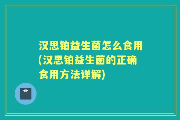 汉思铂益生菌怎么食用(汉思铂益生菌的正确食用方法详解)