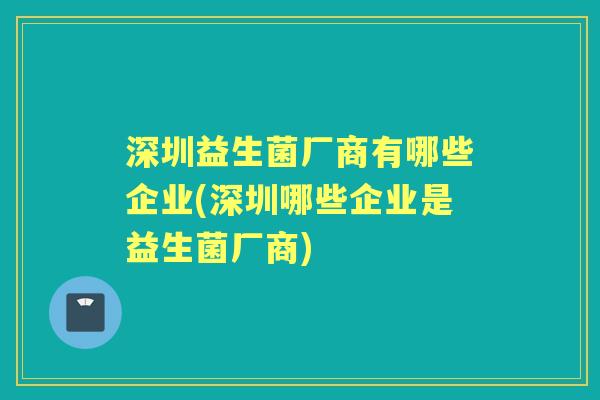 深圳益生菌厂商有哪些企业(深圳哪些企业是益生菌厂商) 深圳益生菌厂商有哪些企业(深圳哪些企业是益生菌厂商)
