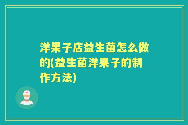 洋果子店益生菌怎么做的(益生菌洋果子的制作方法) 洋果子店益生菌怎么做的(益生菌洋果子的制作方法)