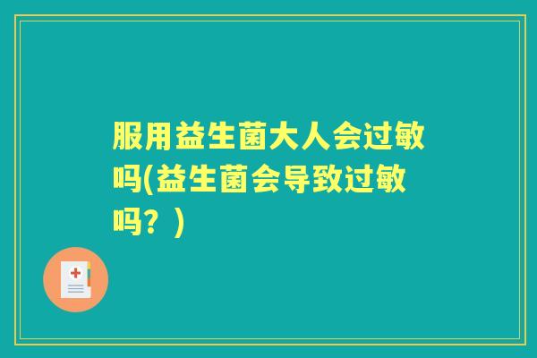 服用益生菌大人会吗(益生菌会导致吗？)