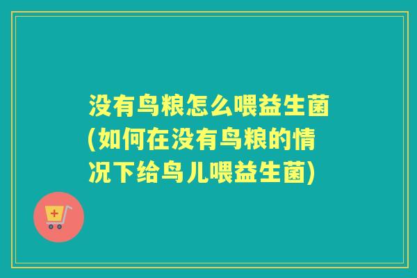 没有鸟粮怎么喂益生菌(如何在没有鸟粮的情况下给鸟儿喂益生菌)