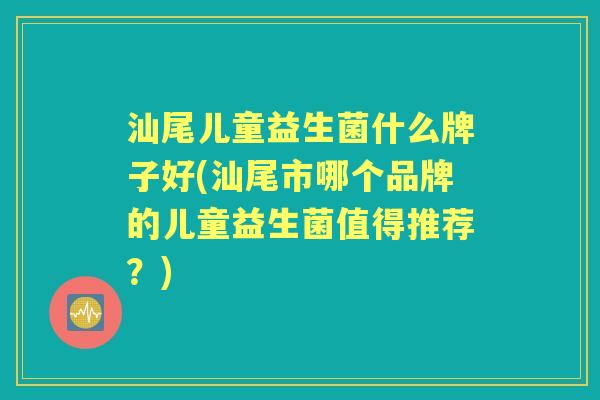 汕尾儿童益生菌什么牌子好(汕尾市哪个品牌的儿童益生菌值得推荐?) 汕尾儿童益生菌什么牌子好(汕尾市哪个品牌的儿童益生菌值得推荐?)