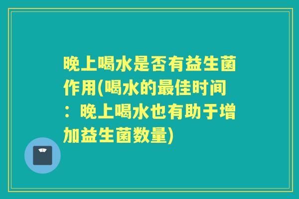 晚上喝水是否有益生菌作用(喝水的佳时间:晚上喝水也有助于增加益生菌数量) 晚上喝水是否有益生菌作用(喝水的佳时间:晚上喝水也有助于增加益生菌数量)