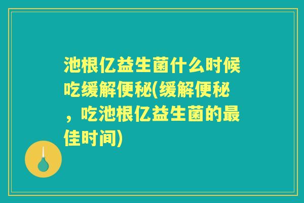 池根亿益生菌什么时候吃缓解(缓解,吃池根亿益生菌的佳时间) 池根亿益生菌什么时候吃缓解(缓解,吃池根亿益生菌的佳时间)