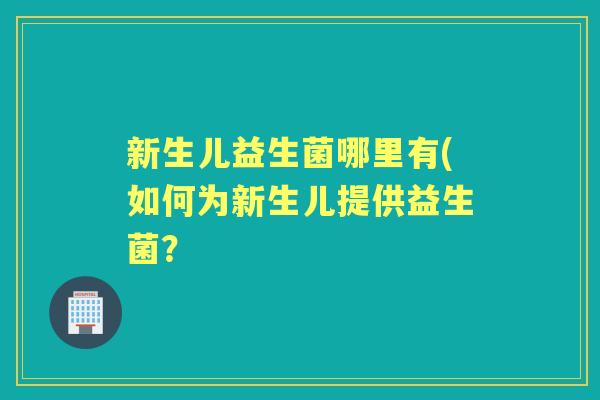 新生儿益生菌哪里有(如何为新生儿提供益生菌？