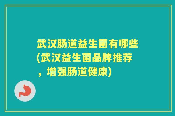 武汉肠道益生菌有哪些(武汉益生菌品牌推荐,增强肠道健康) 武汉肠道益生菌有哪些(武汉益生菌品牌推荐,增强肠道健康)