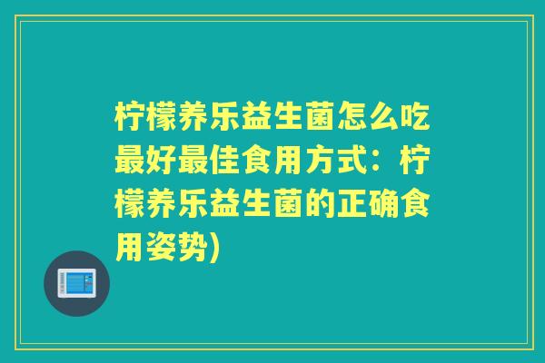 柠檬养乐益生菌怎么吃好佳食用方式:柠檬养乐益生菌的正确食用姿势) 柠檬养乐益生菌怎么吃好佳食用方式:柠檬养乐益生菌的正确食用姿势)