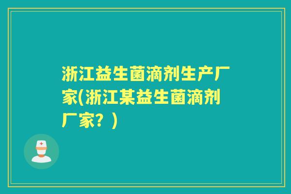 浙江益生菌滴剂生产厂家(浙江某益生菌滴剂厂家?) 浙江益生菌滴剂生产厂家(浙江某益生菌滴剂厂家?)