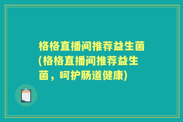 格格直播间推荐益生菌(格格直播间推荐益生菌,呵护肠道健康) 格格直播间推荐益生菌(格格直播间推荐益生菌,呵护肠道健康)