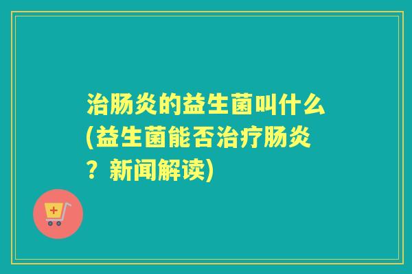的益生菌叫什么(益生菌能否？新闻解读)