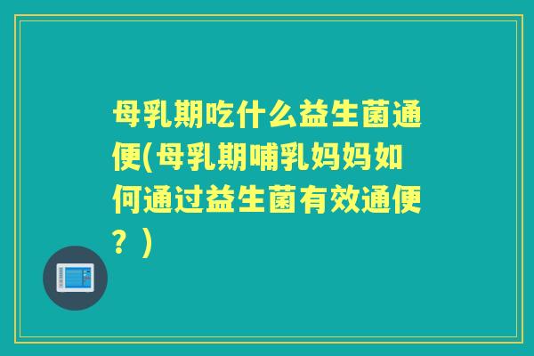 母乳期吃什么益生菌通便(母乳期哺乳妈妈如何通过益生菌有效通便？)