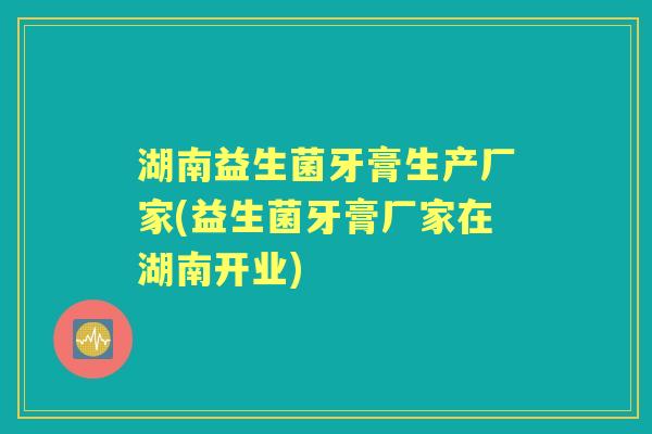 湖南益生菌牙膏生产厂家(益生菌牙膏厂家在湖南开业) 湖南益生菌牙膏生产厂家(益生菌牙膏厂家在湖南开业)
