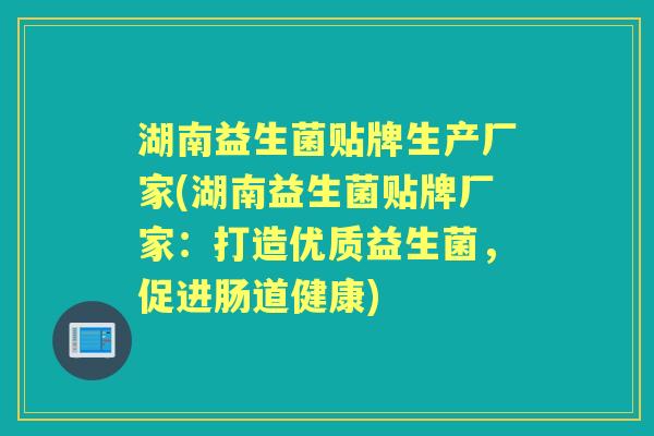 湖南益生菌贴牌生产厂家(湖南益生菌贴牌厂家:打造优质益生菌,促进肠道健康) 湖南益生菌贴牌生产厂家(湖南益生菌贴牌厂家:打造优质益生菌,促进肠道健康)