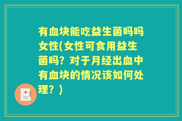 有块能吃益生菌吗吗女性(女性可食用益生菌吗?对于出中有块的情况该如何处理?) 有块能吃益生菌吗吗女性(女性可食用益生菌吗?对于出中有块的情况该如何处理?)