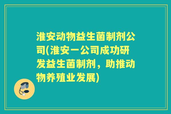 淮安动物益生菌制剂公司(淮安一公司成功研发益生菌制剂，助推动物养殖业发展)