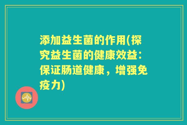 添加益生菌的作用(探究益生菌的健康效益:保证肠道健康,增强力) 添加益生菌的作用(探究益生菌的健康效益:保证肠道健康,增强力)