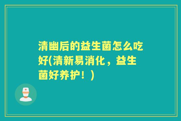 清幽后的益生菌怎么吃好(清新易消化,益生菌好养护!) 清幽后的益生菌怎么吃好(清新易消化,益生菌好养护!)