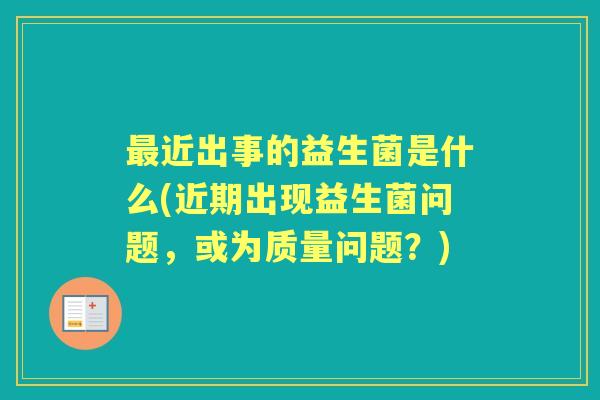 近出事的益生菌是什么(近期出现益生菌问题,或为质量问题?) 近出事的益生菌是什么(近期出现益生菌问题,或为质量问题?)