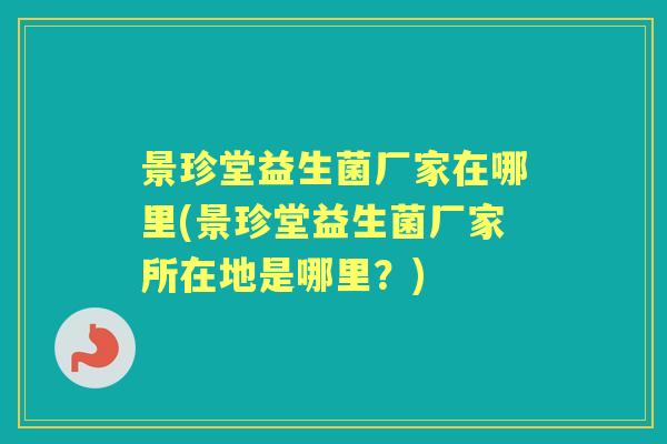 景珍堂益生菌厂家在哪里(景珍堂益生菌厂家所在地是哪里？)