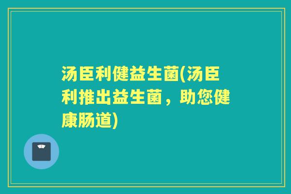 汤臣利健益生菌(汤臣利推出益生菌,助您健康肠道) 汤臣利健益生菌(汤臣利推出益生菌,助您健康肠道)