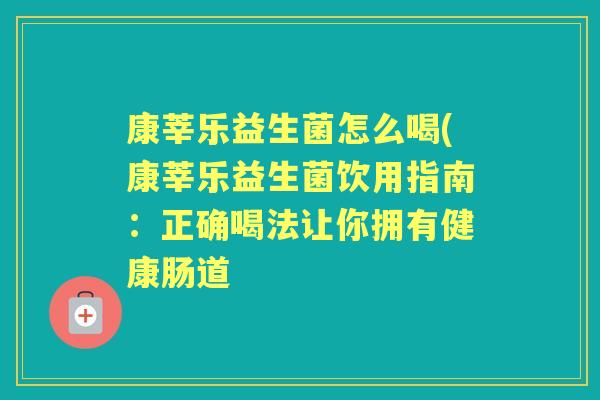 康莘乐益生菌怎么喝(康莘乐益生菌饮用指南:正确喝法让你拥有健康肠道 康莘乐益生菌怎么喝(康莘乐益生菌饮用指南:正确喝法让你拥有健康肠道