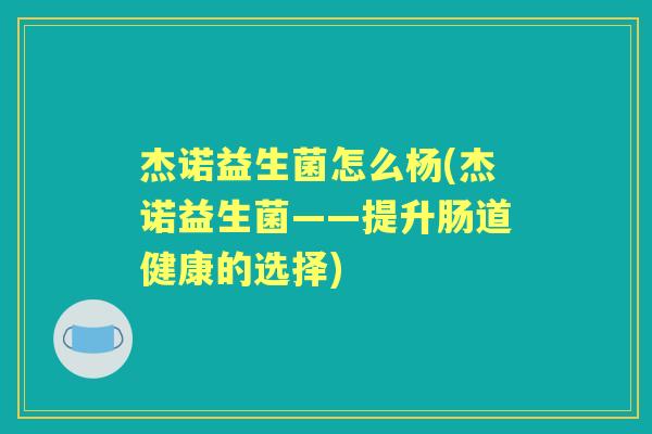 杰诺益生菌怎么杨(杰诺益生菌——提升肠道健康的选择) 杰诺益生菌怎么杨(杰诺益生菌——提升肠道健康的选择)