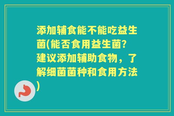 添加辅食能不能吃益生菌(能否食用益生菌?建议添加辅助食物,了解菌种和食用方法) 添加辅食能不能吃益生菌(能否食用益生菌?建议添加辅助食物,了解菌种和食用方法)