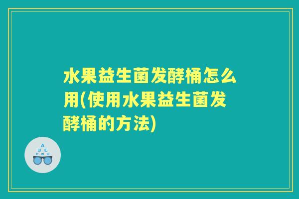 水果益生菌发酵桶怎么用(使用水果益生菌发酵桶的方法) 水果益生菌发酵桶怎么用(使用水果益生菌发酵桶的方法)