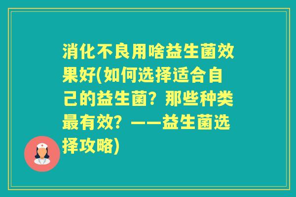 用啥益生菌效果好(如何选择适合自己的益生菌?那些种类有效?——益生菌选择攻略) 用啥益生菌效果好(如何选择适合自己的益生菌?那些种类有效?——益生菌选择攻略)
