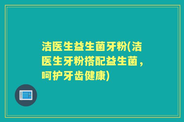 洁医生益生菌牙粉(洁医生牙粉搭配益生菌，呵护牙齿健康)