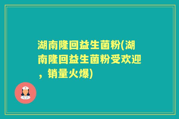 湖南隆回益生菌粉(湖南隆回益生菌粉受欢迎，销量火爆)