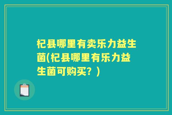 杞县哪里有卖乐力益生菌(杞县哪里有乐力益生菌可购买?) 杞县哪里有卖乐力益生菌(杞县哪里有乐力益生菌可购买?)