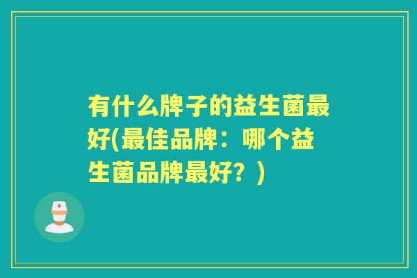 有什么牌子的益生菌好(佳品牌:哪个益生菌品牌好?) 有什么牌子的益生菌好(佳品牌:哪个益生菌品牌好?)