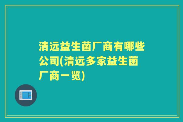 清远益生菌厂商有哪些公司(清远多家益生菌厂商一览) 清远益生菌厂商有哪些公司(清远多家益生菌厂商一览)