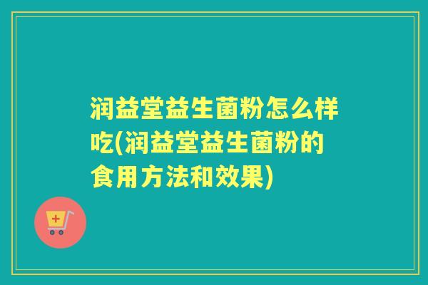 润益堂益生菌粉怎么样吃(润益堂益生菌粉的食用方法和效果) 润益堂益生菌粉怎么样吃(润益堂益生菌粉的食用方法和效果)