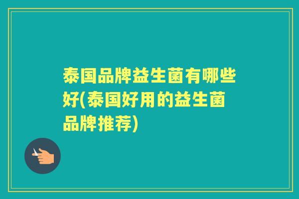 泰国品牌益生菌有哪些好(泰国好用的益生菌品牌推荐) 泰国品牌益生菌有哪些好(泰国好用的益生菌品牌推荐)