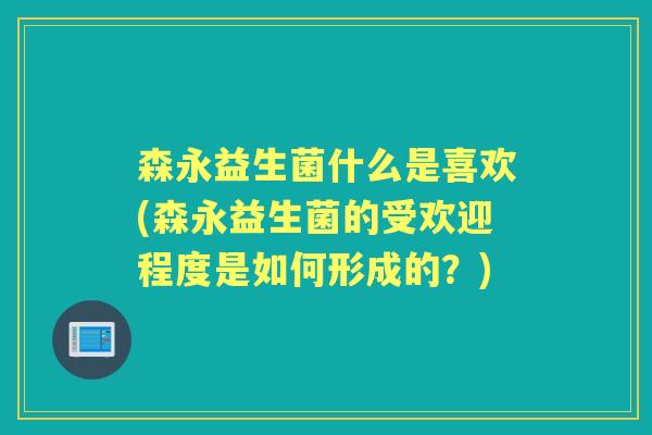森永益生菌什么是喜欢(森永益生菌的受欢迎程度是如何形成的?) 森永益生菌什么是喜欢(森永益生菌的受欢迎程度是如何形成的?)