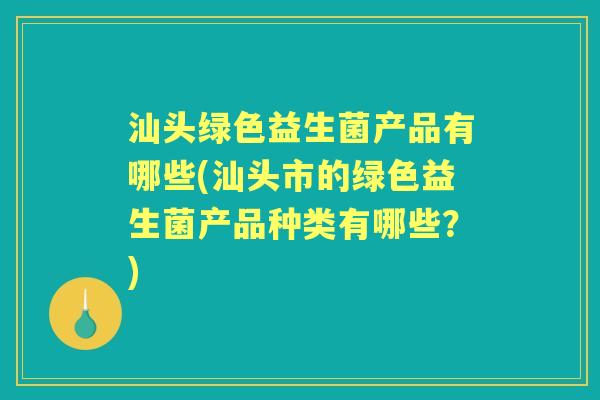 汕头绿色益生菌产品有哪些(汕头市的绿色益生菌产品种类有哪些？)