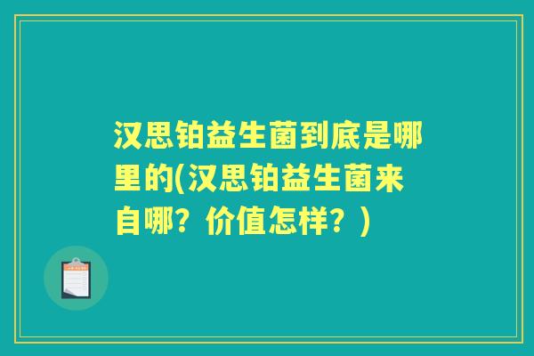 汉思铂益生菌到底是哪里的(汉思铂益生菌来自哪?价值怎样?) 汉思铂益生菌到底是哪里的(汉思铂益生菌来自哪?价值怎样?)