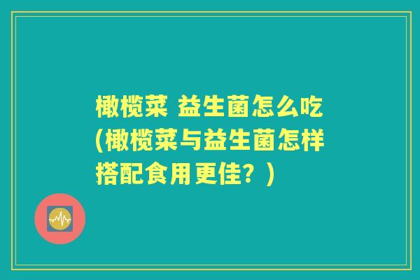 橄榄菜 益生菌怎么吃(橄榄菜与益生菌怎样搭配食用更佳?) 橄榄菜 益生菌怎么吃(橄榄菜与益生菌怎样搭配食用更佳?)