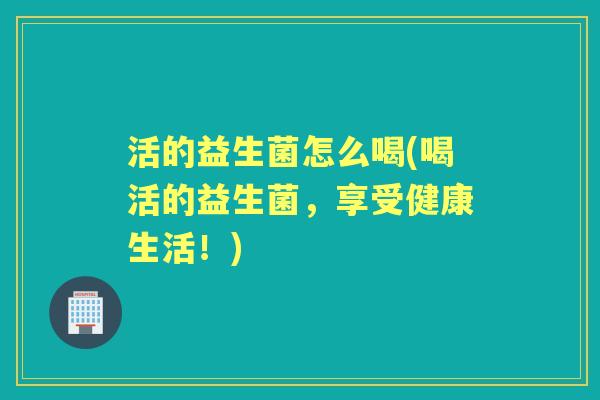 活的益生菌怎么喝(喝活的益生菌，享受健康生活！)